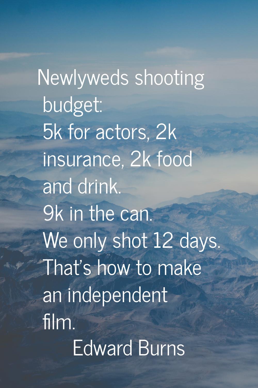 Newlyweds shooting budget: 5k for actors, 2k insurance, 2k food and drink. 9k in the can. We only s