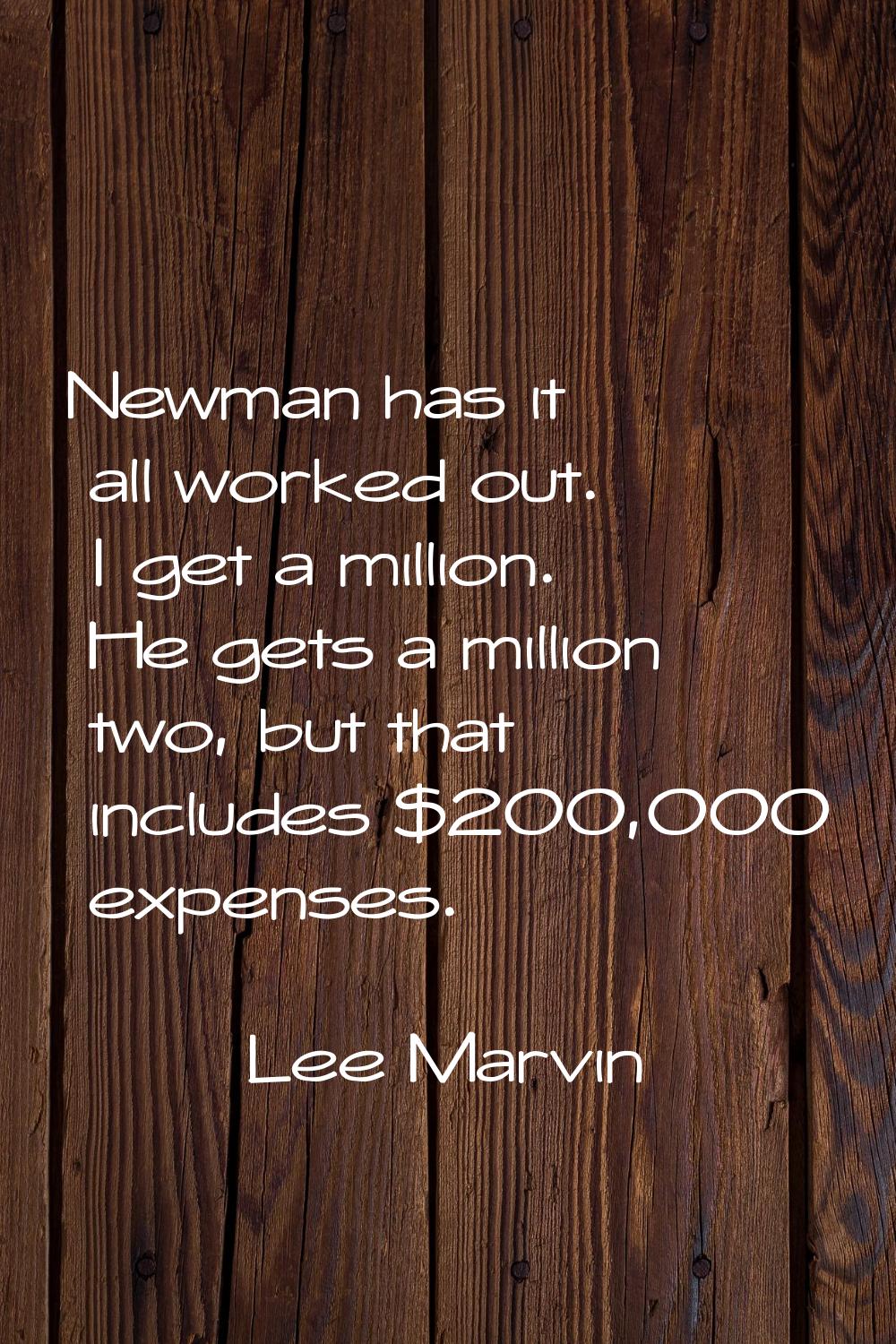 Newman has it all worked out. I get a million. He gets a million two, but that includes $200,000 ex