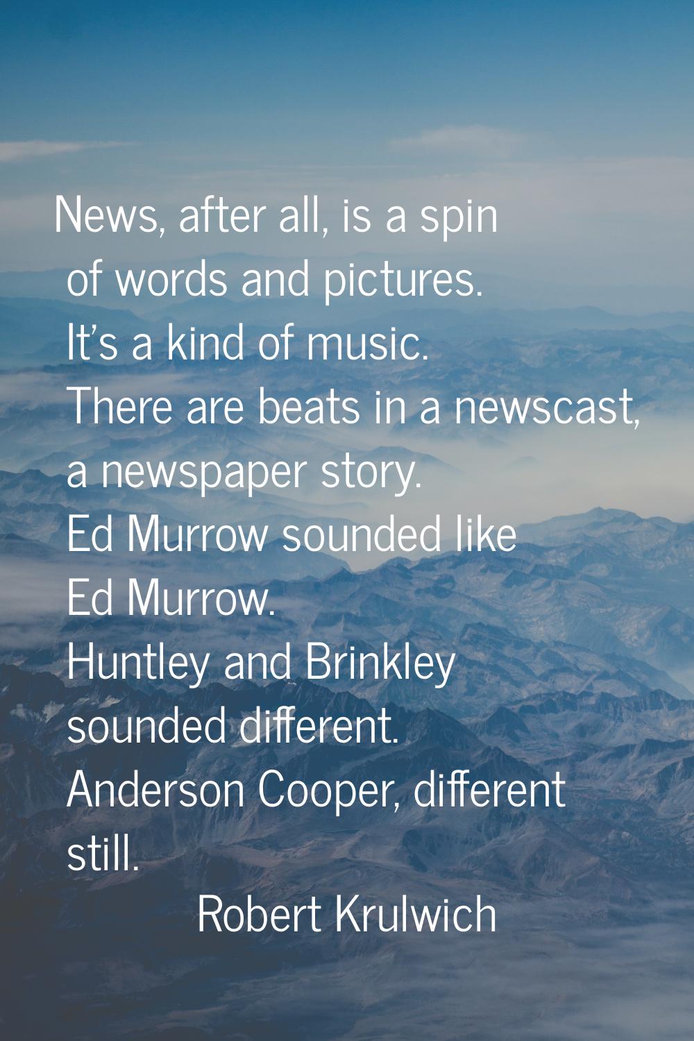 News, after all, is a spin of words and pictures. It's a kind of music. There are beats in a newsca