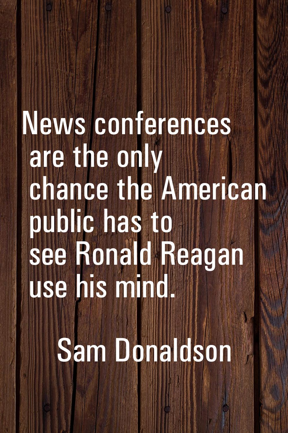 News conferences are the only chance the American public has to see Ronald Reagan use his mind.