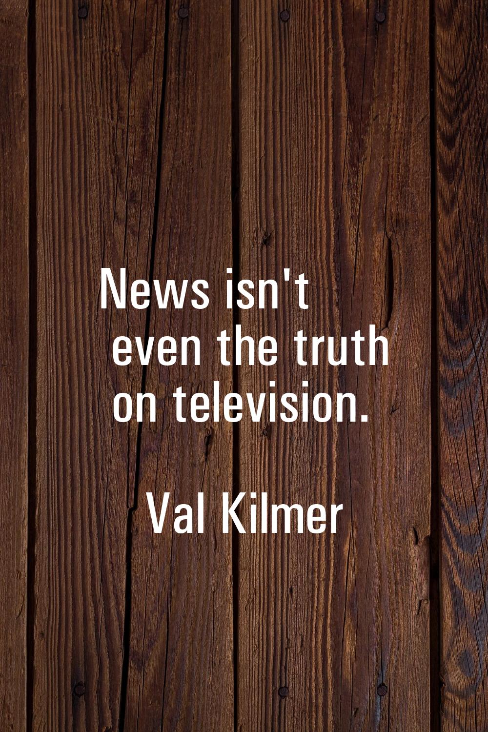 News isn't even the truth on television.