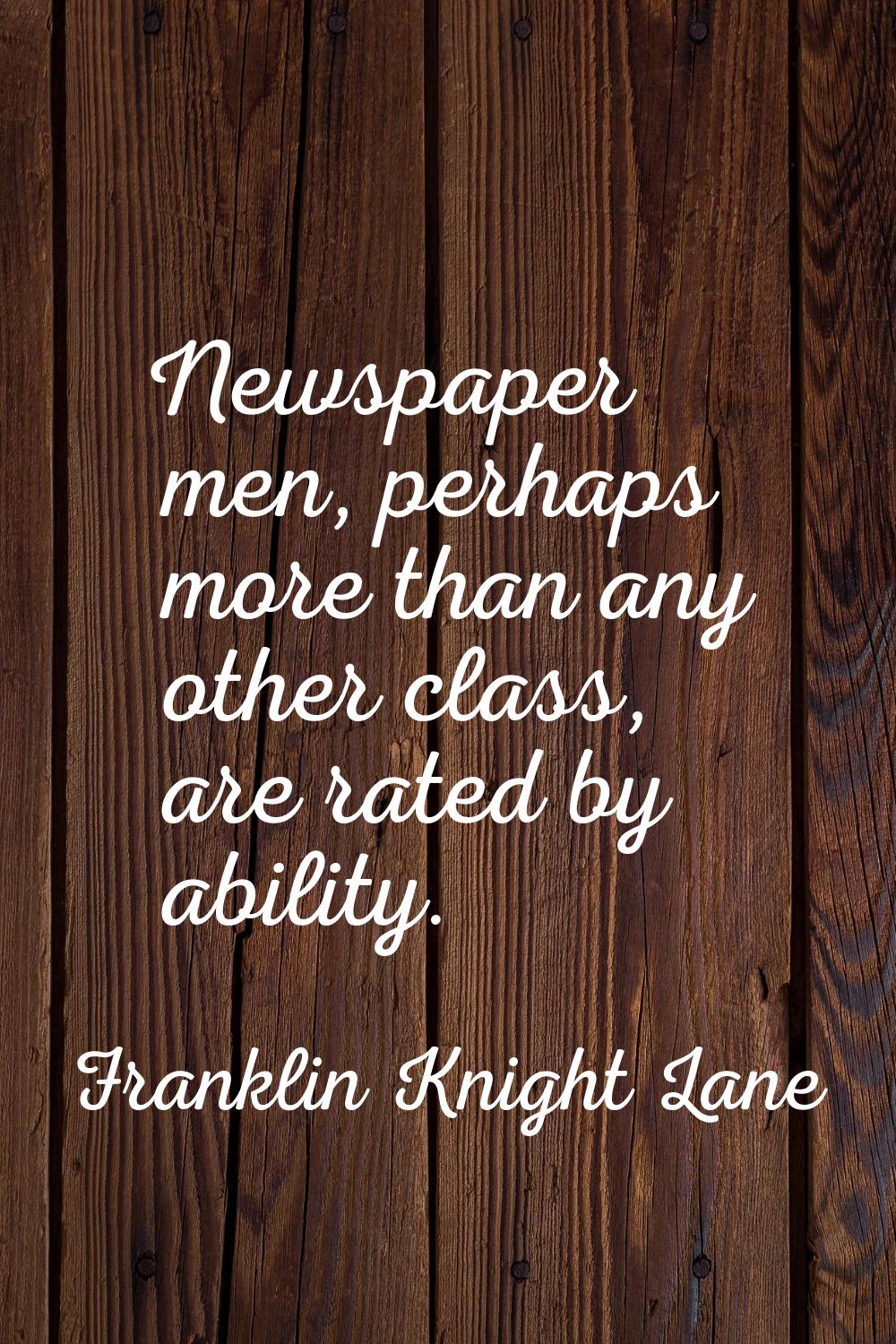 Newspaper men, perhaps more than any other class, are rated by ability.
