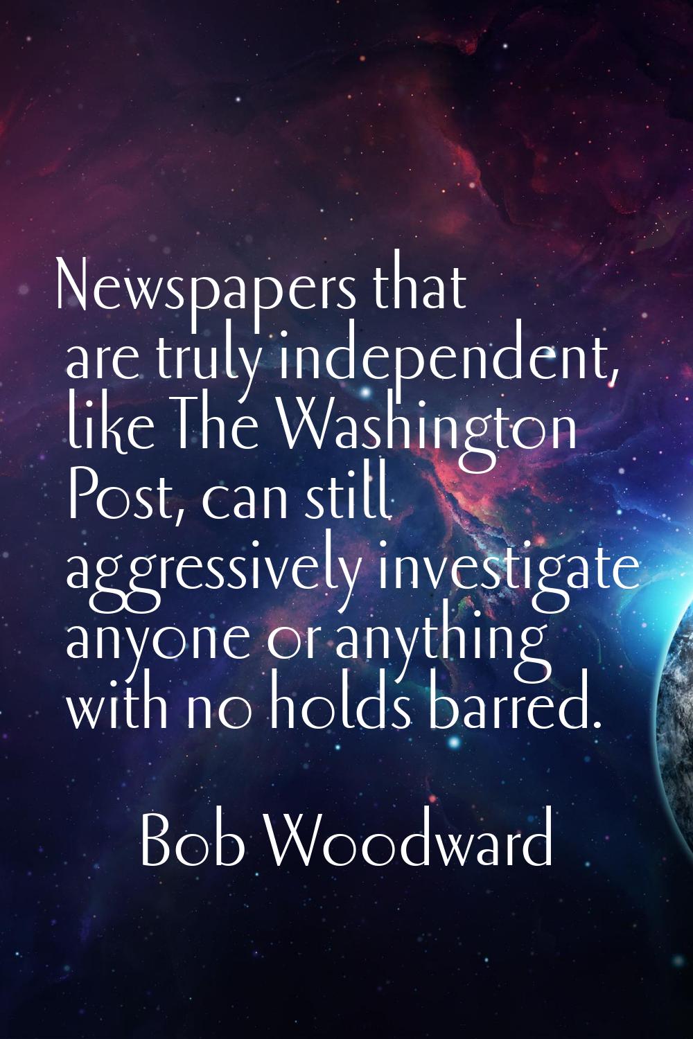 Newspapers that are truly independent, like The Washington Post, can still aggressively investigate