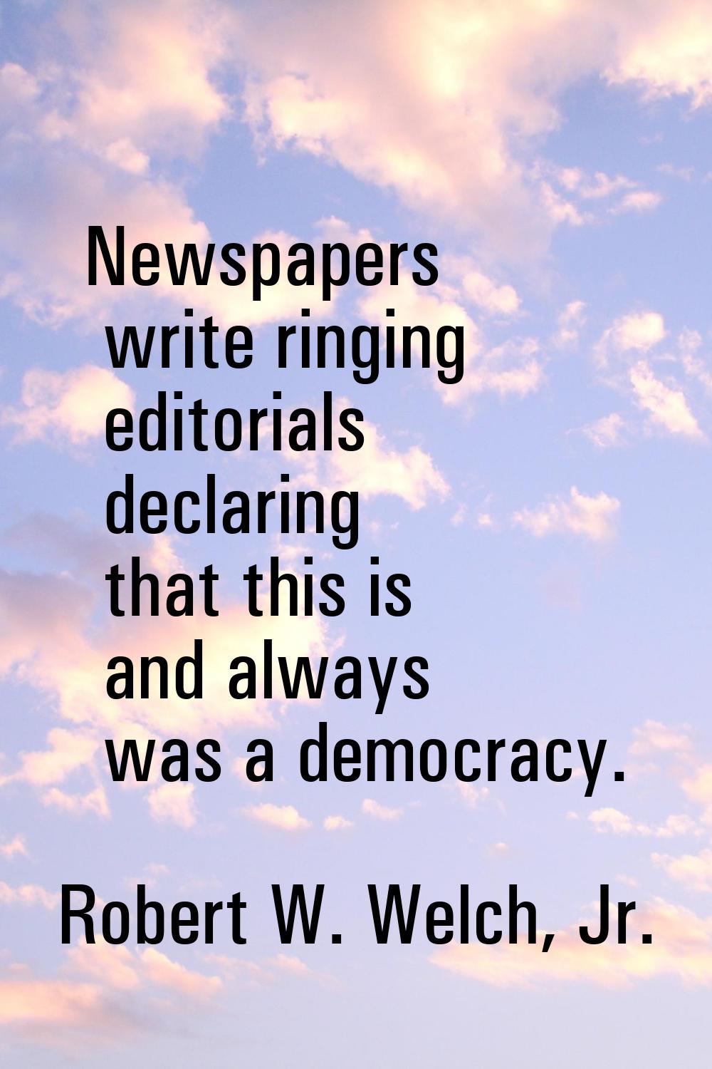 Newspapers write ringing editorials declaring that this is and always was a democracy.