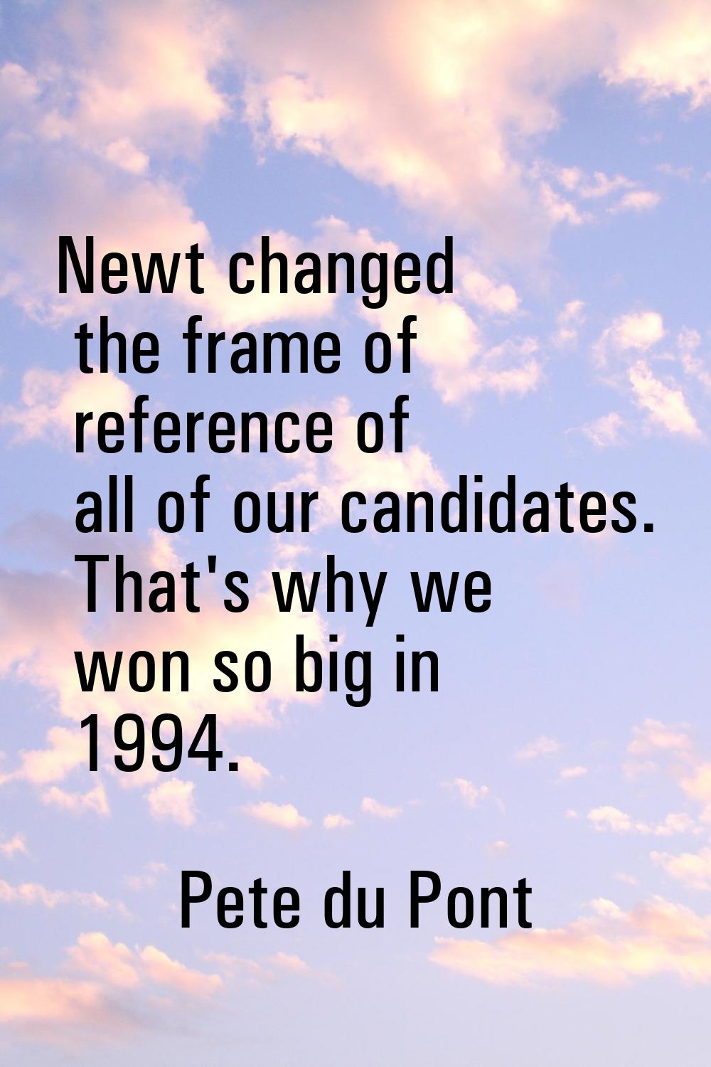 Newt changed the frame of reference of all of our candidates. That's why we won so big in 1994.