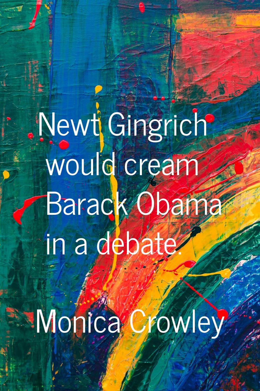 Newt Gingrich would cream Barack Obama in a debate.
