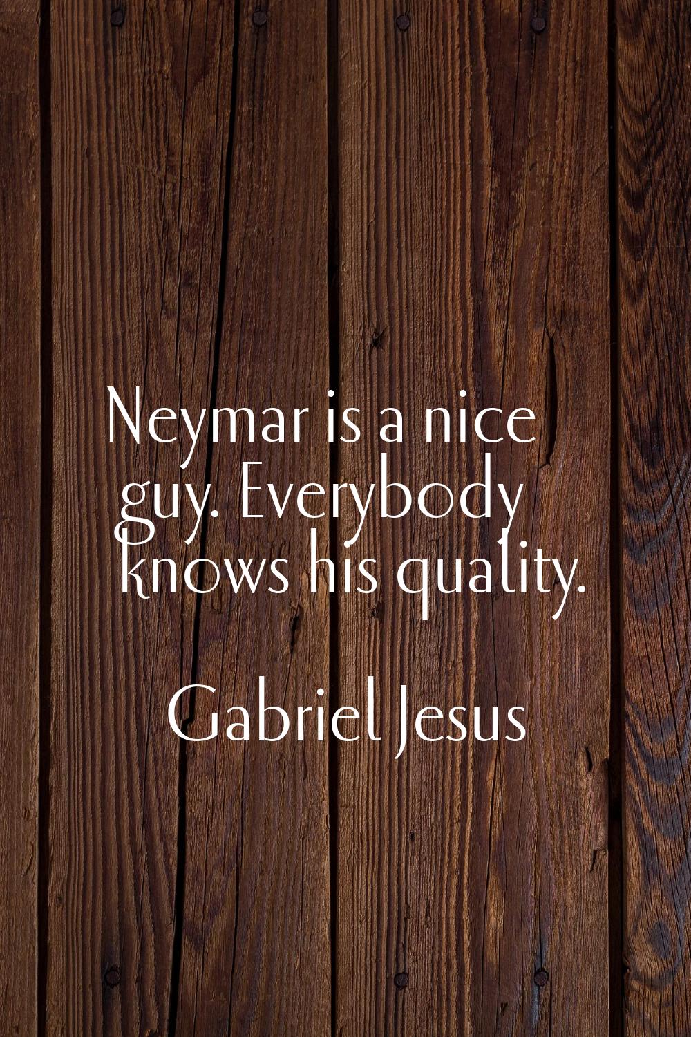 Neymar is a nice guy. Everybody knows his quality.