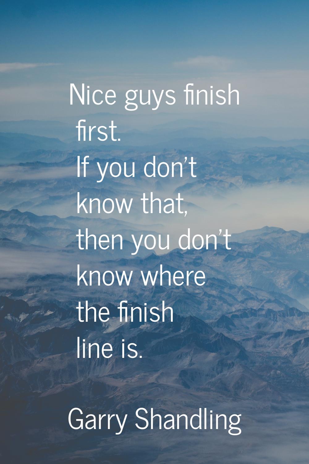 Nice guys finish first. If you don't know that, then you don't know where the finish line is.