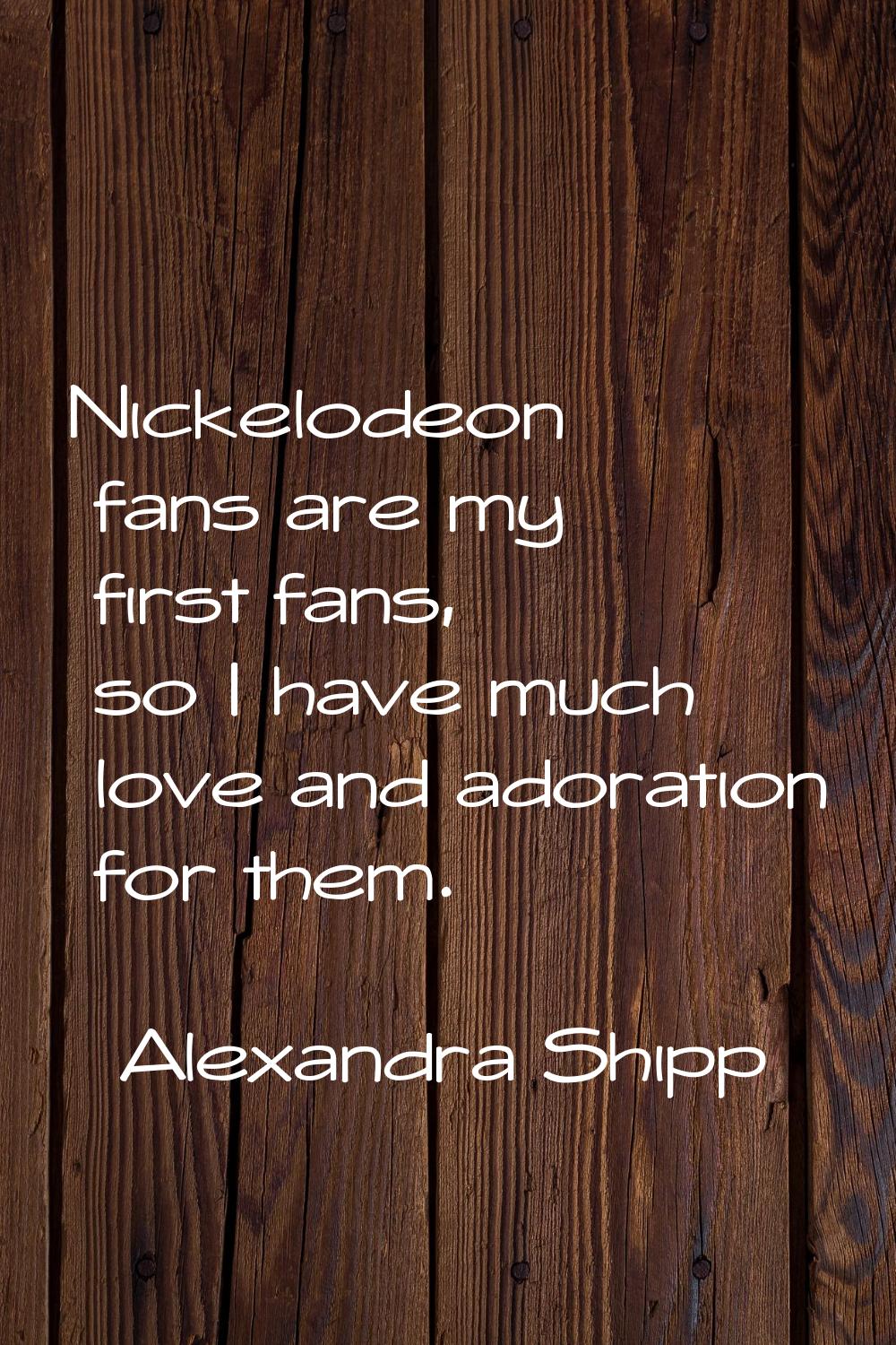 Nickelodeon fans are my first fans, so I have much love and adoration for them.