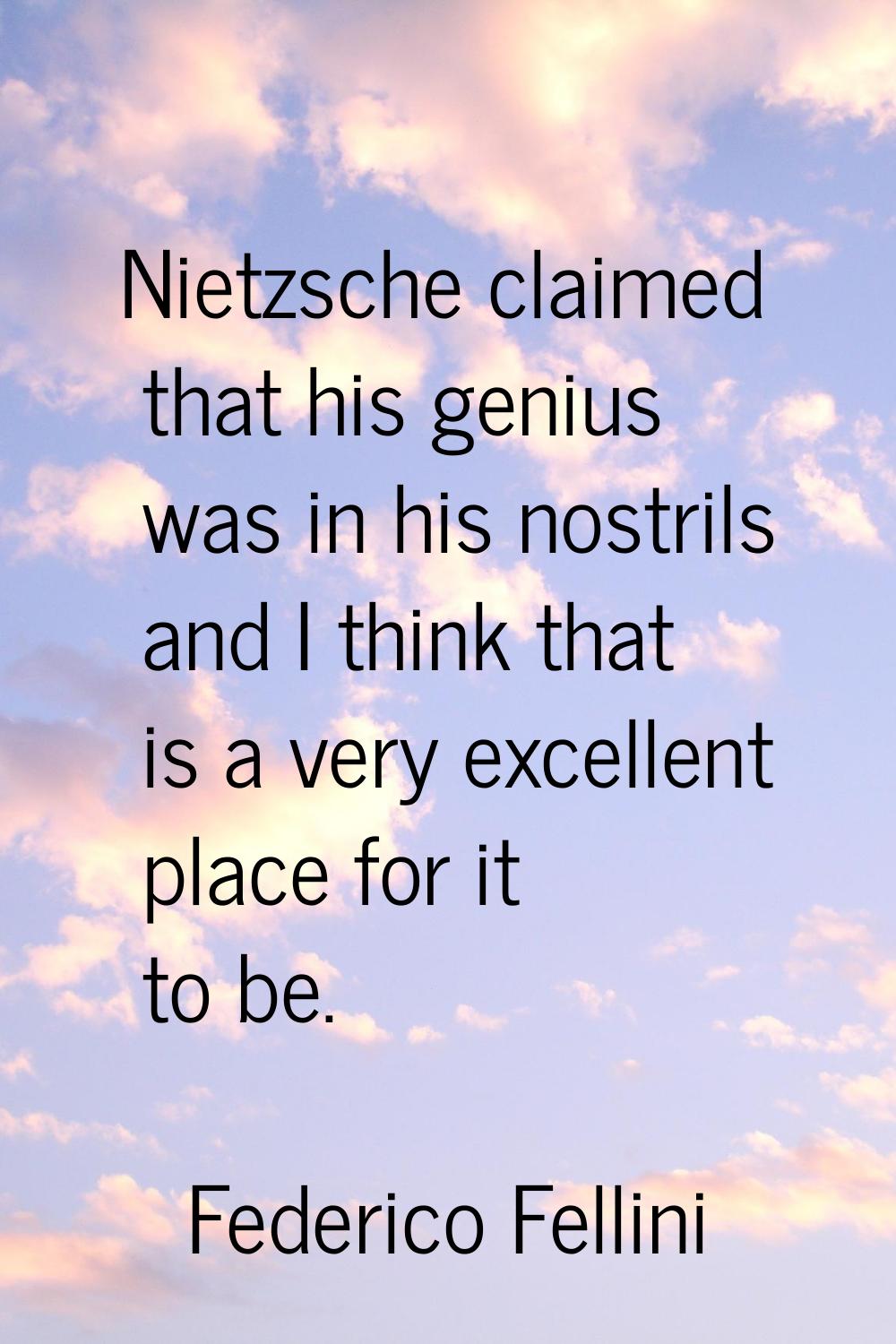 Nietzsche claimed that his genius was in his nostrils and I think that is a very excellent place fo