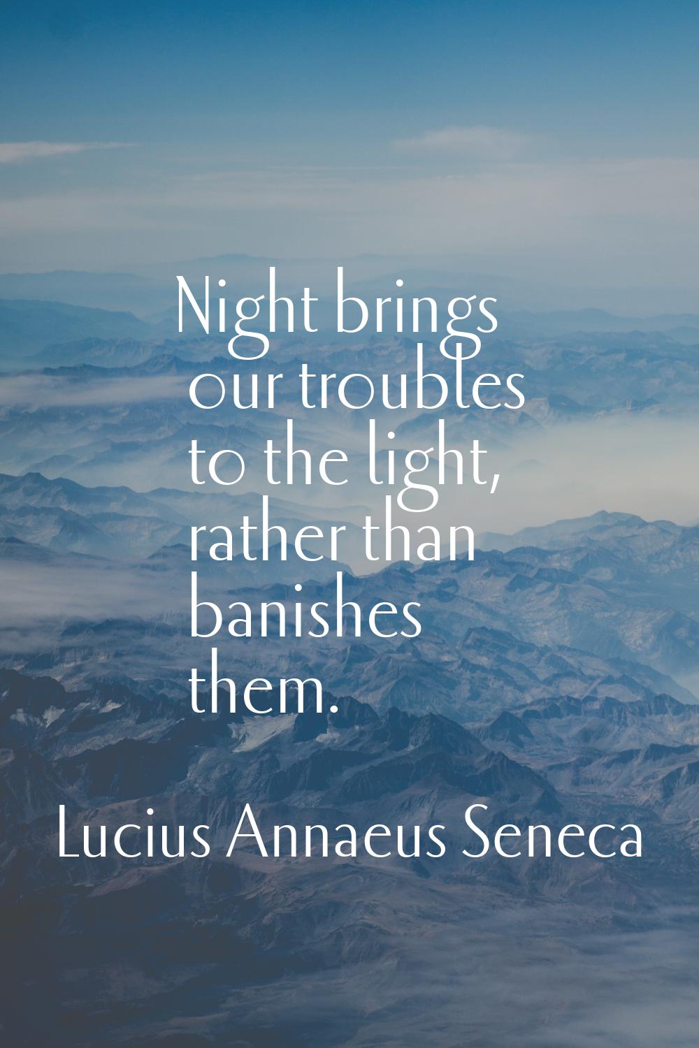 Night brings our troubles to the light, rather than banishes them.
