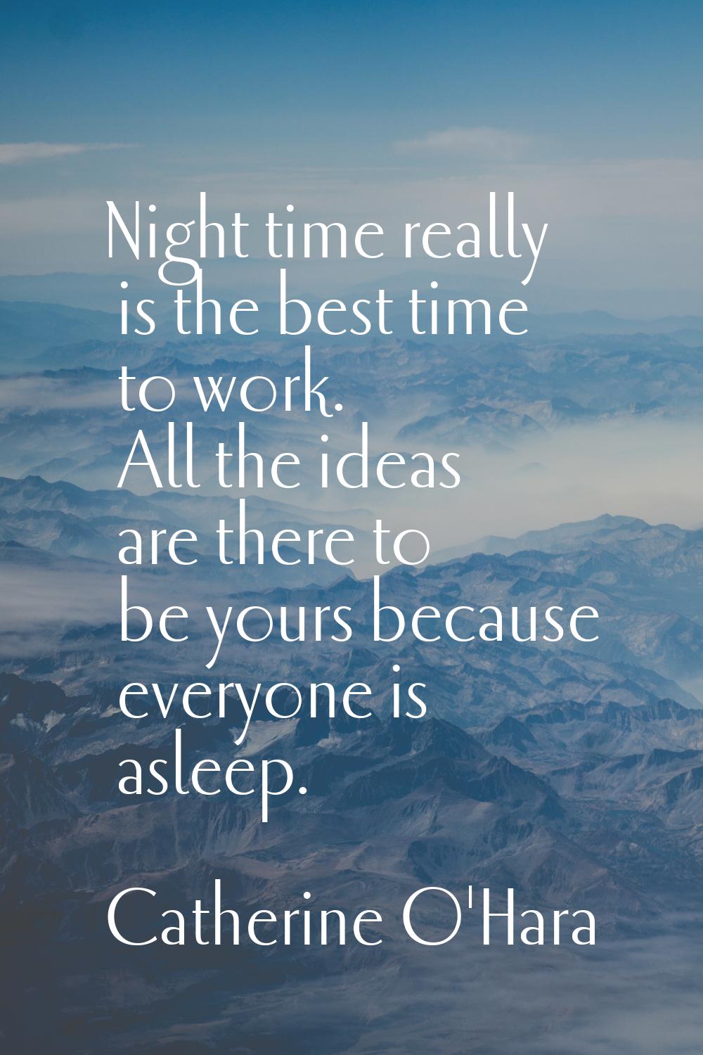 Night time really is the best time to work. All the ideas are there to be yours because everyone is