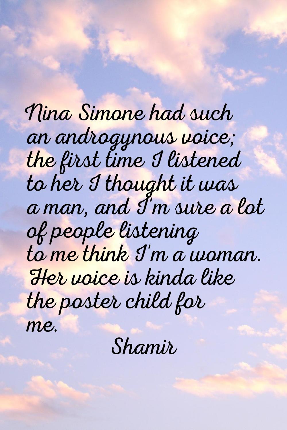 Nina Simone had such an androgynous voice; the first time I listened to her I thought it was a man,