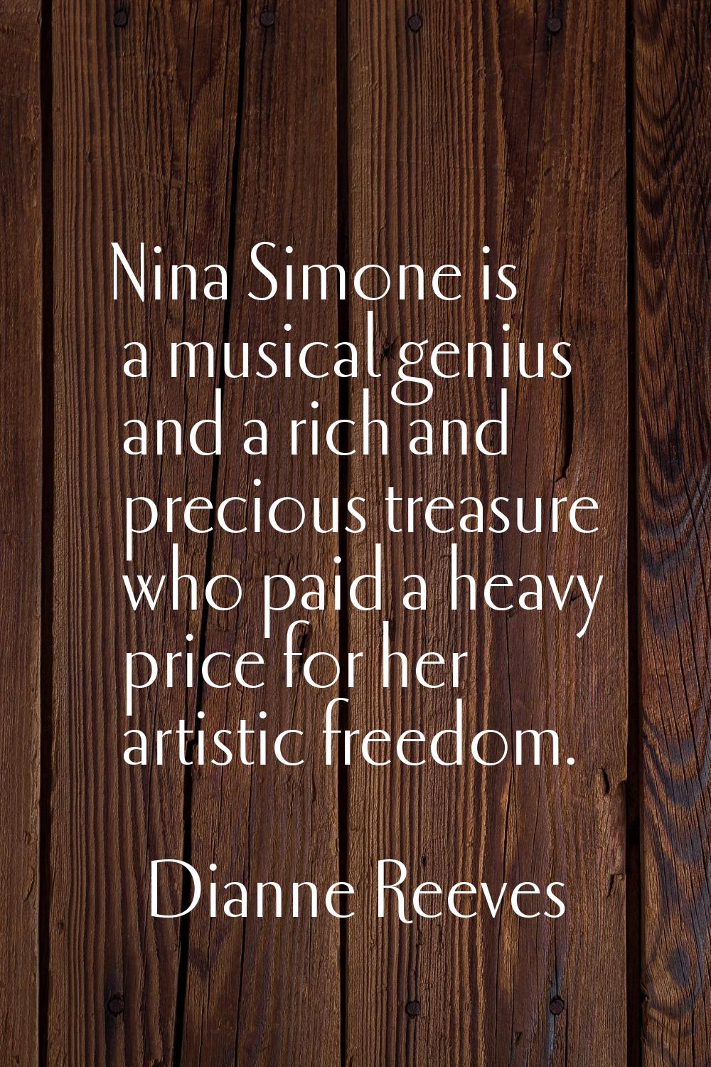 Nina Simone is a musical genius and a rich and precious treasure who paid a heavy price for her art