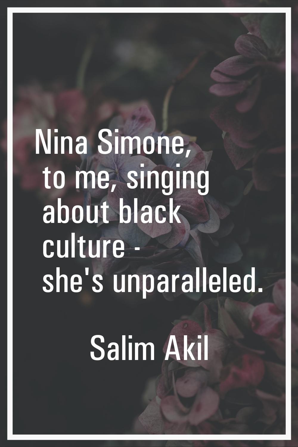 Nina Simone, to me, singing about black culture - she's unparalleled.