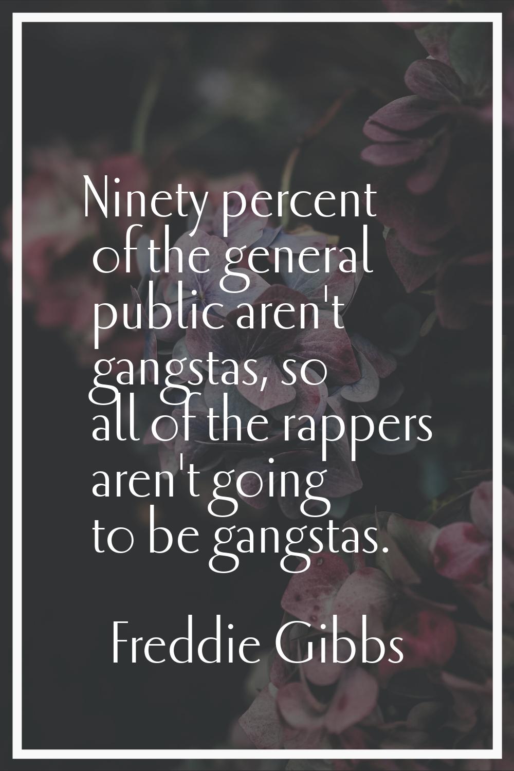 Ninety percent of the general public aren't gangstas, so all of the rappers aren't going to be gang