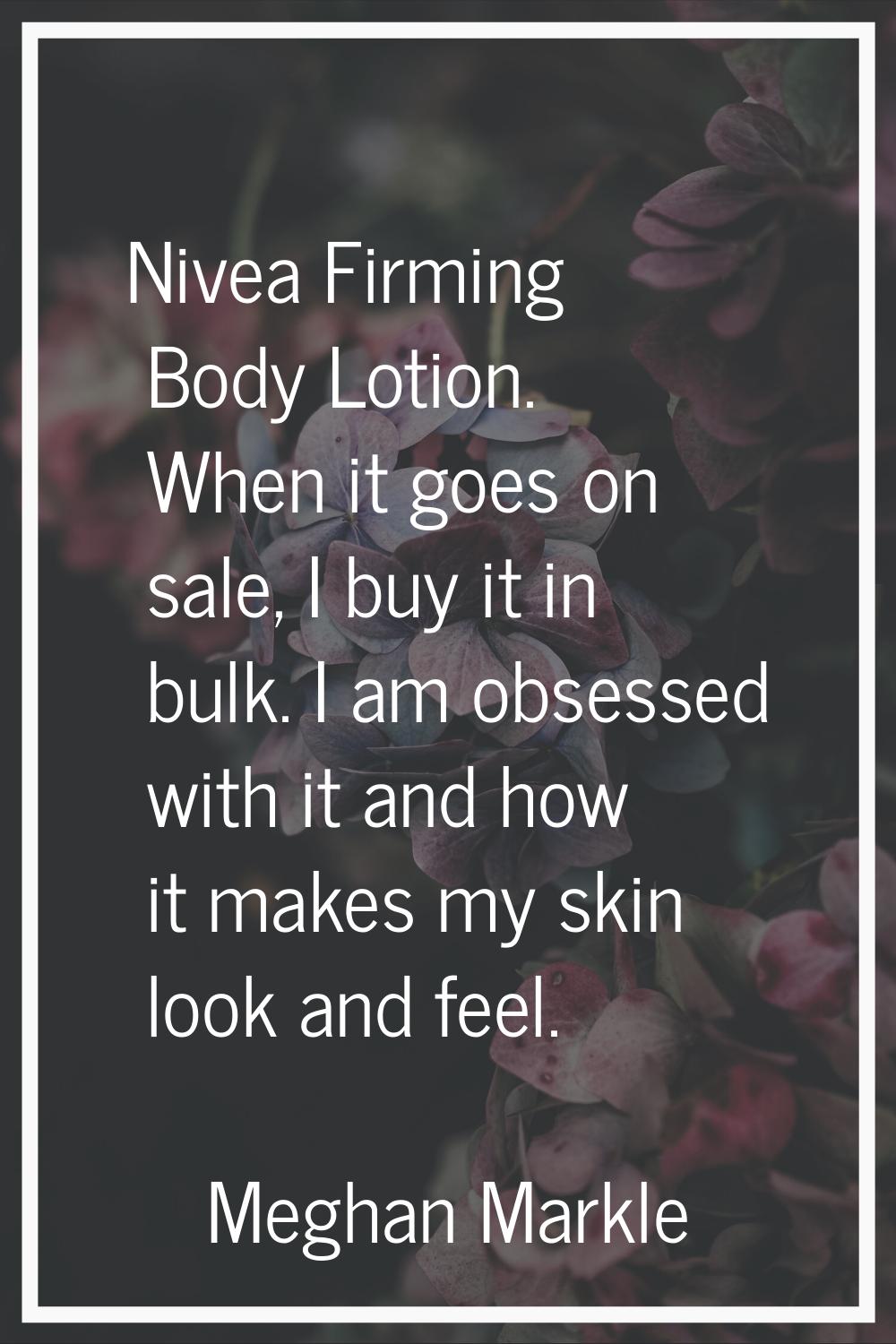 Nivea Firming Body Lotion. When it goes on sale, I buy it in bulk. I am obsessed with it and how it