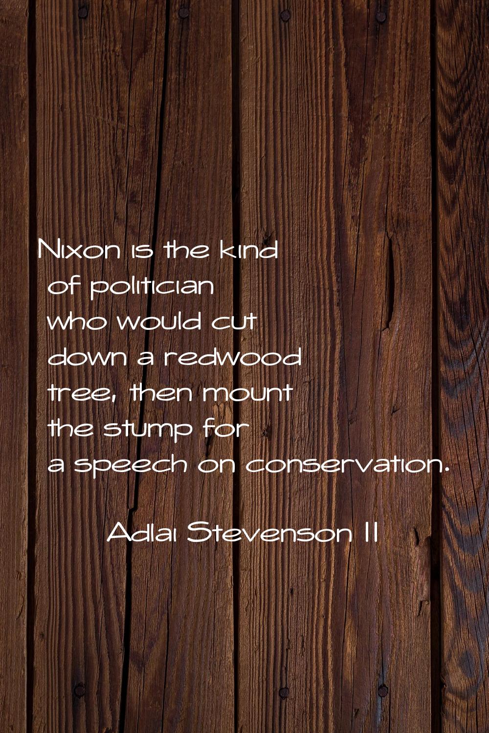 Nixon is the kind of politician who would cut down a redwood tree, then mount the stump for a speec