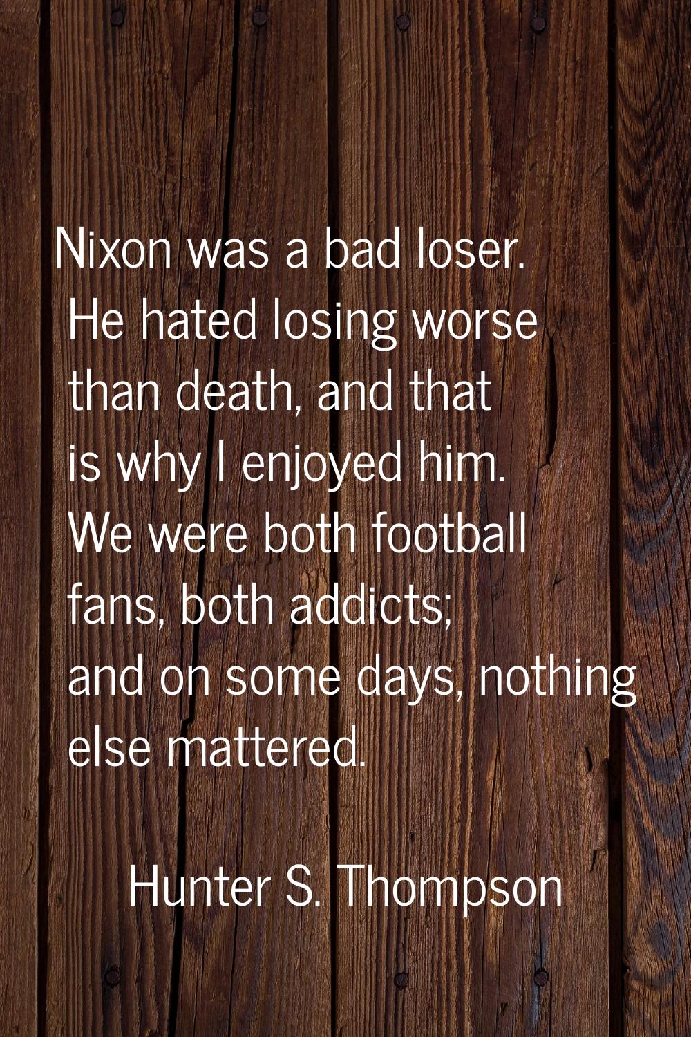 Nixon was a bad loser. He hated losing worse than death, and that is why I enjoyed him. We were bot