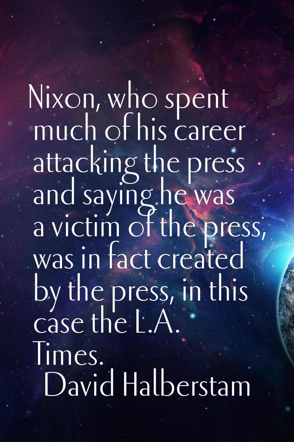 Nixon, who spent much of his career attacking the press and saying he was a victim of the press, wa