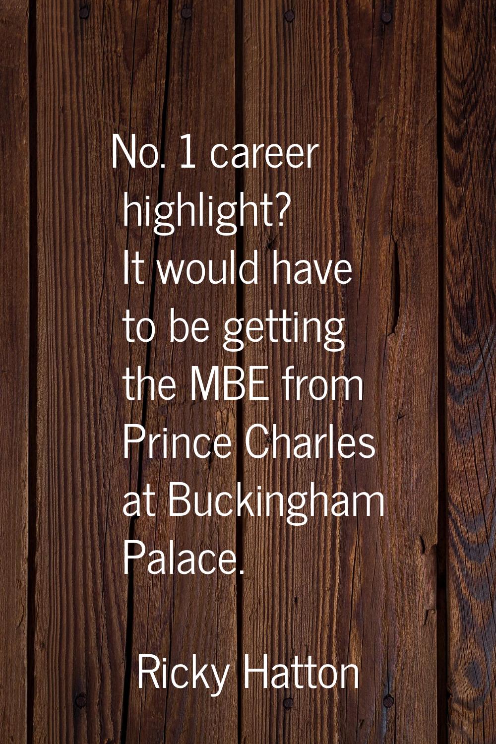 No. 1 career highlight? It would have to be getting the MBE from Prince Charles at Buckingham Palac