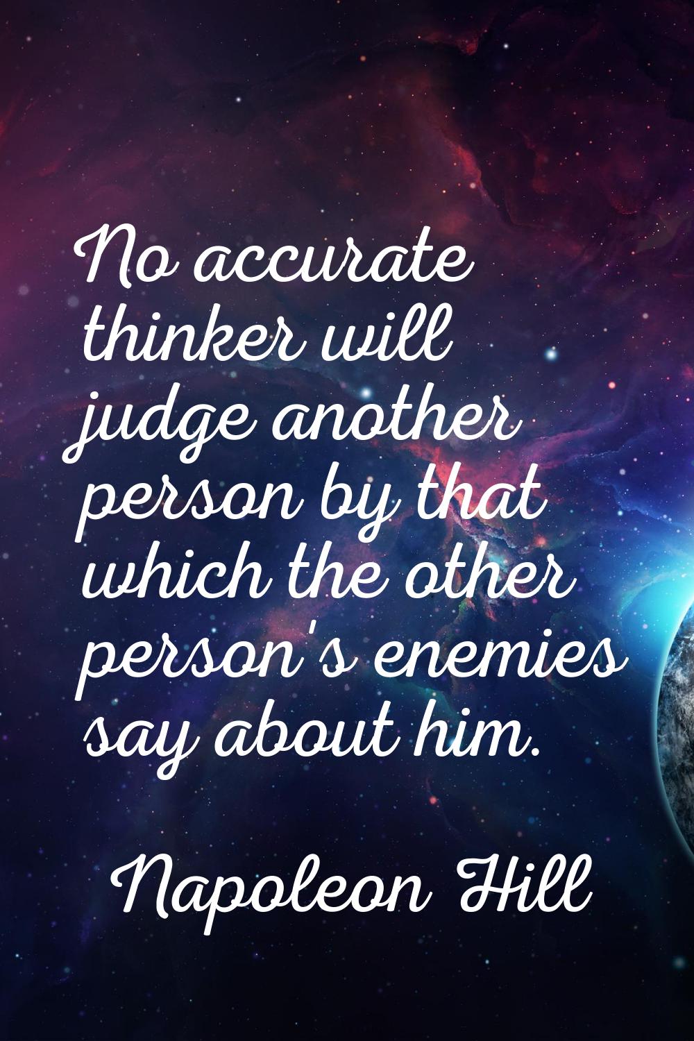 No accurate thinker will judge another person by that which the other person's enemies say about hi