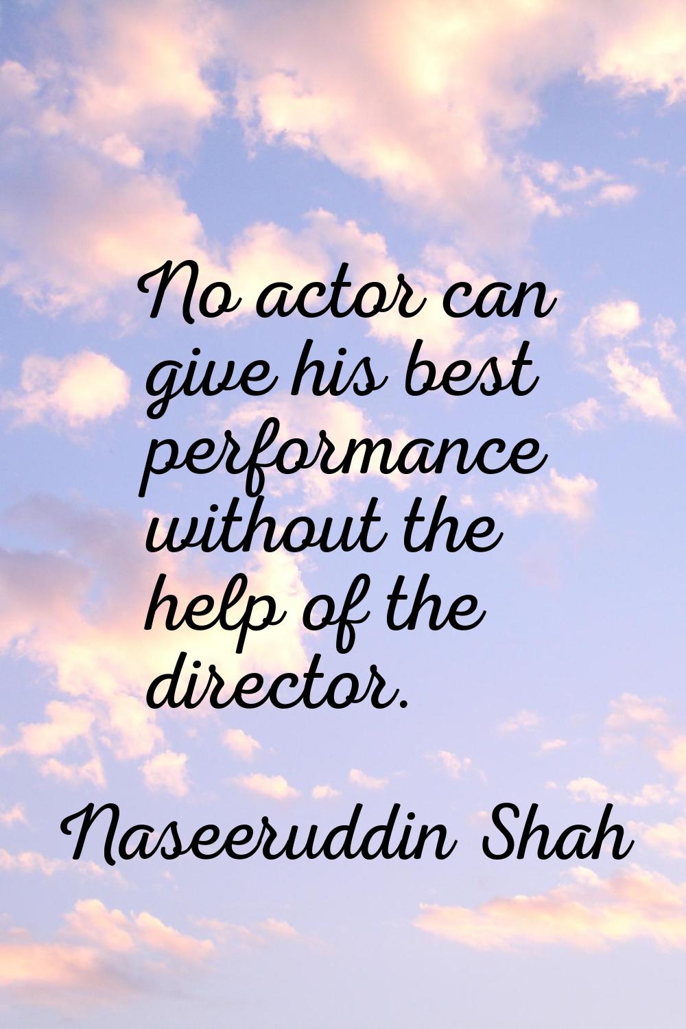 No actor can give his best performance without the help of the director.