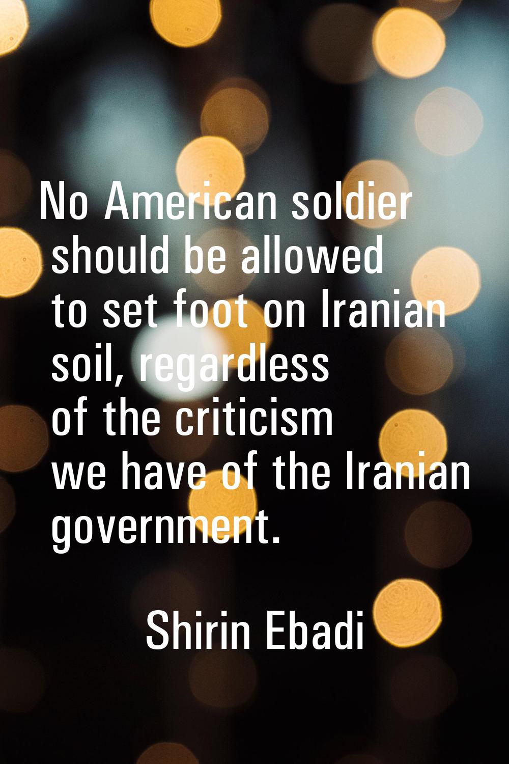 No American soldier should be allowed to set foot on Iranian soil, regardless of the criticism we h