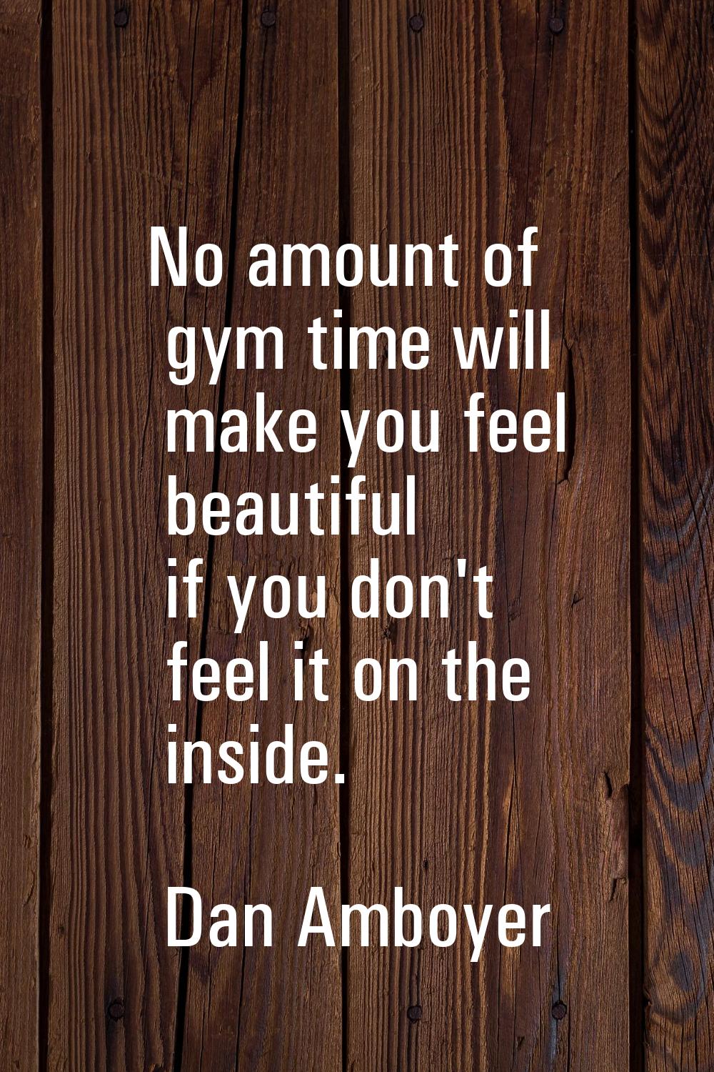 No amount of gym time will make you feel beautiful if you don't feel it on the inside.