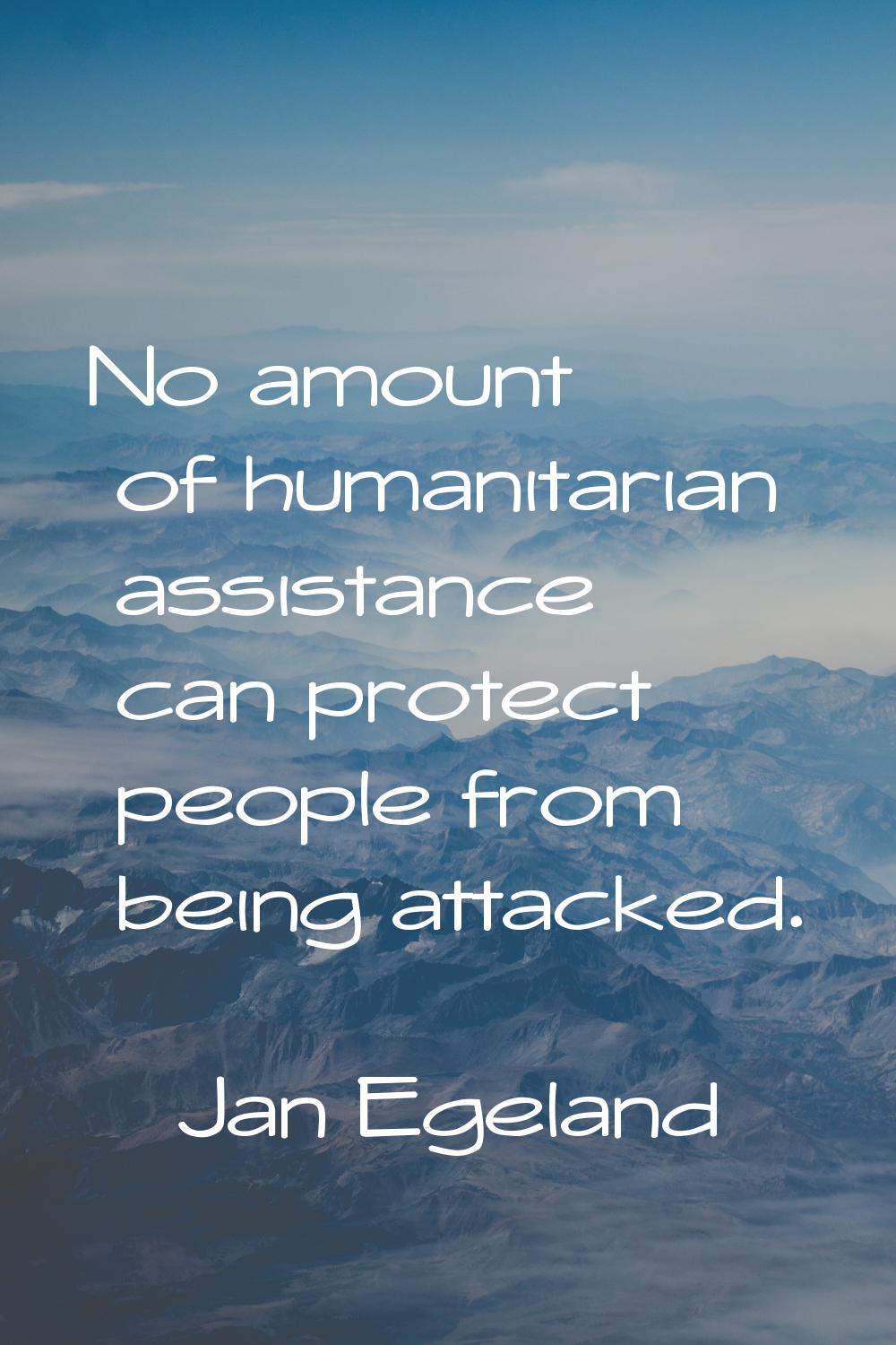 No amount of humanitarian assistance can protect people from being attacked.