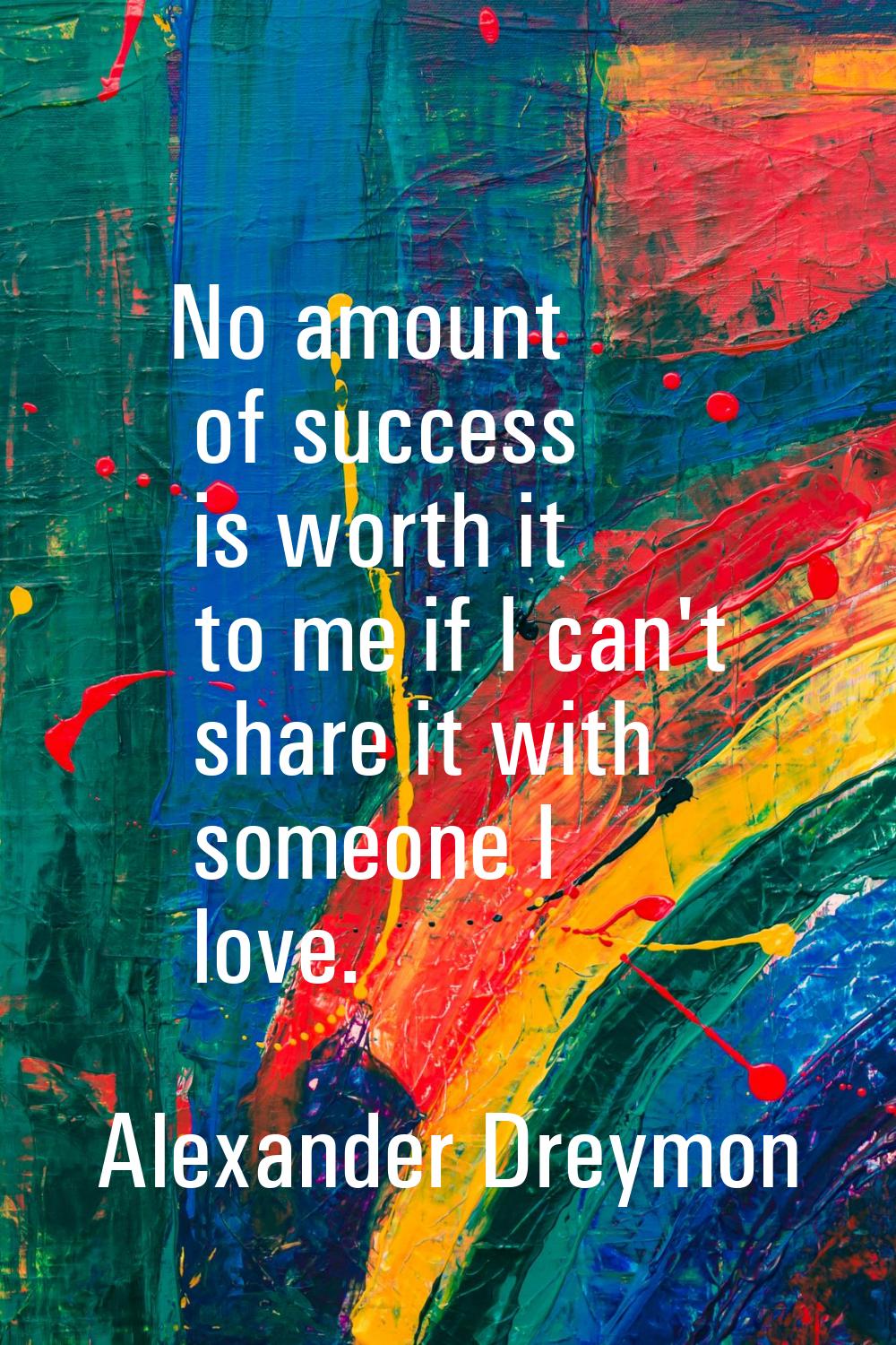 No amount of success is worth it to me if I can't share it with someone I love.