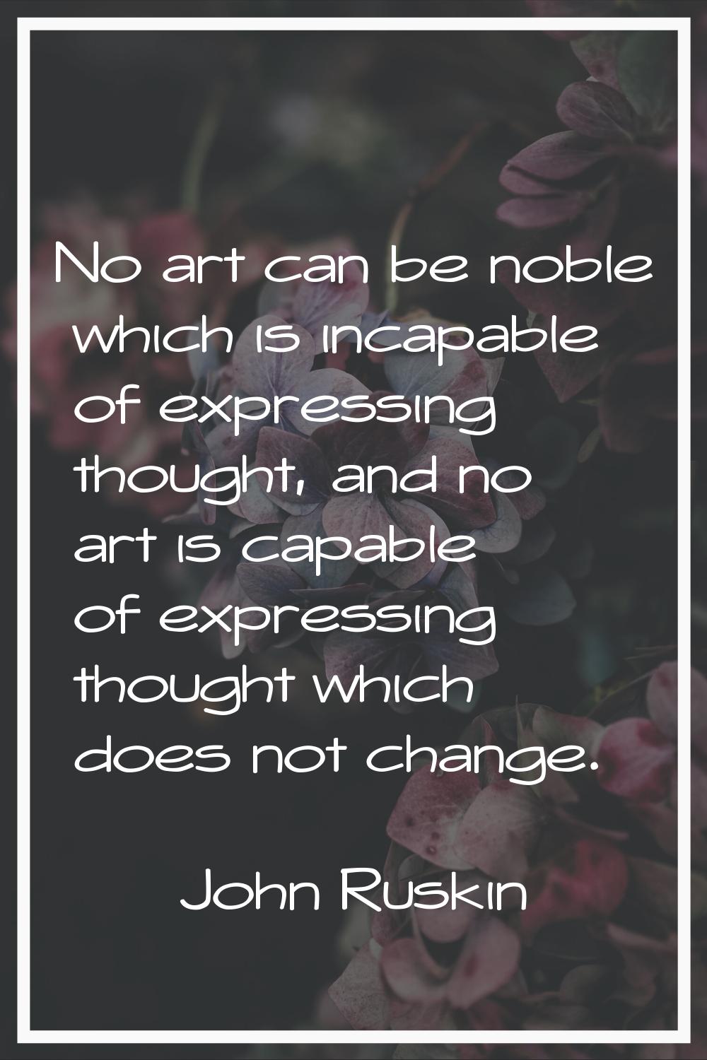 No art can be noble which is incapable of expressing thought, and no art is capable of expressing t