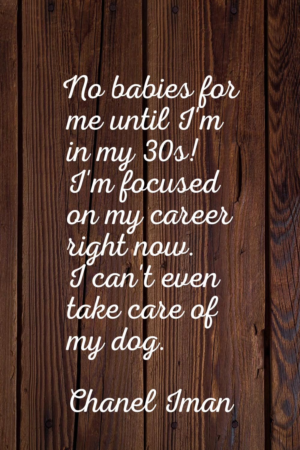 No babies for me until I'm in my 30s! I'm focused on my career right now. I can't even take care of
