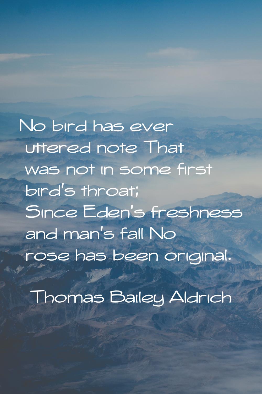 No bird has ever uttered note That was not in some first bird's throat; Since Eden's freshness and 