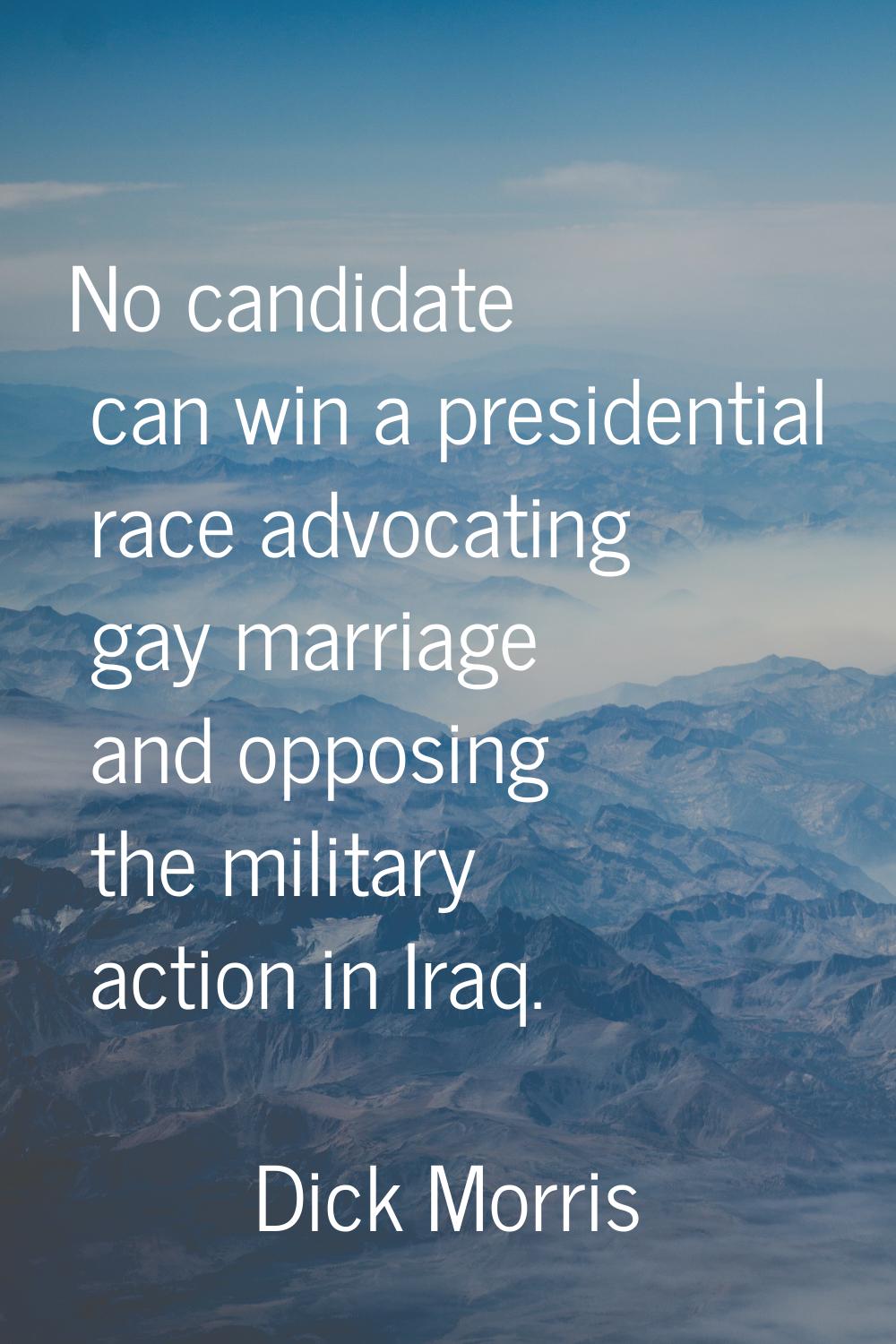 No candidate can win a presidential race advocating gay marriage and opposing the military action i