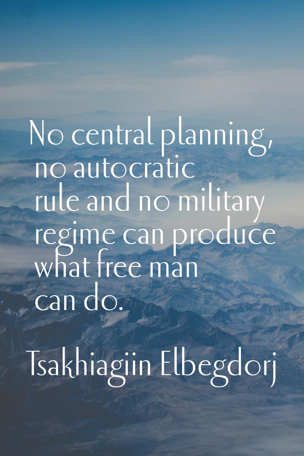 No central planning, no autocratic rule and no military regime can produce what free man can do.