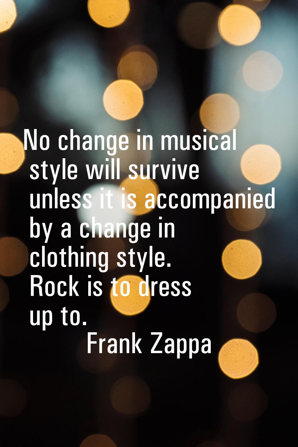 No change in musical style will survive unless it is accompanied by a change in clothing style. Roc