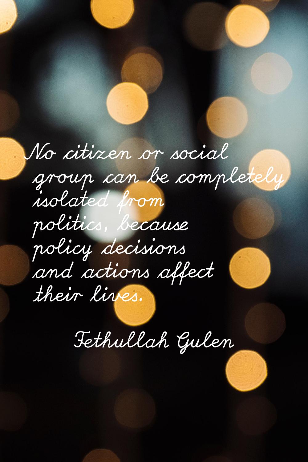 No citizen or social group can be completely isolated from politics, because policy decisions and a