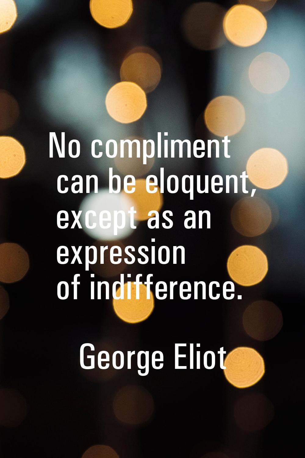 No compliment can be eloquent, except as an expression of indifference.