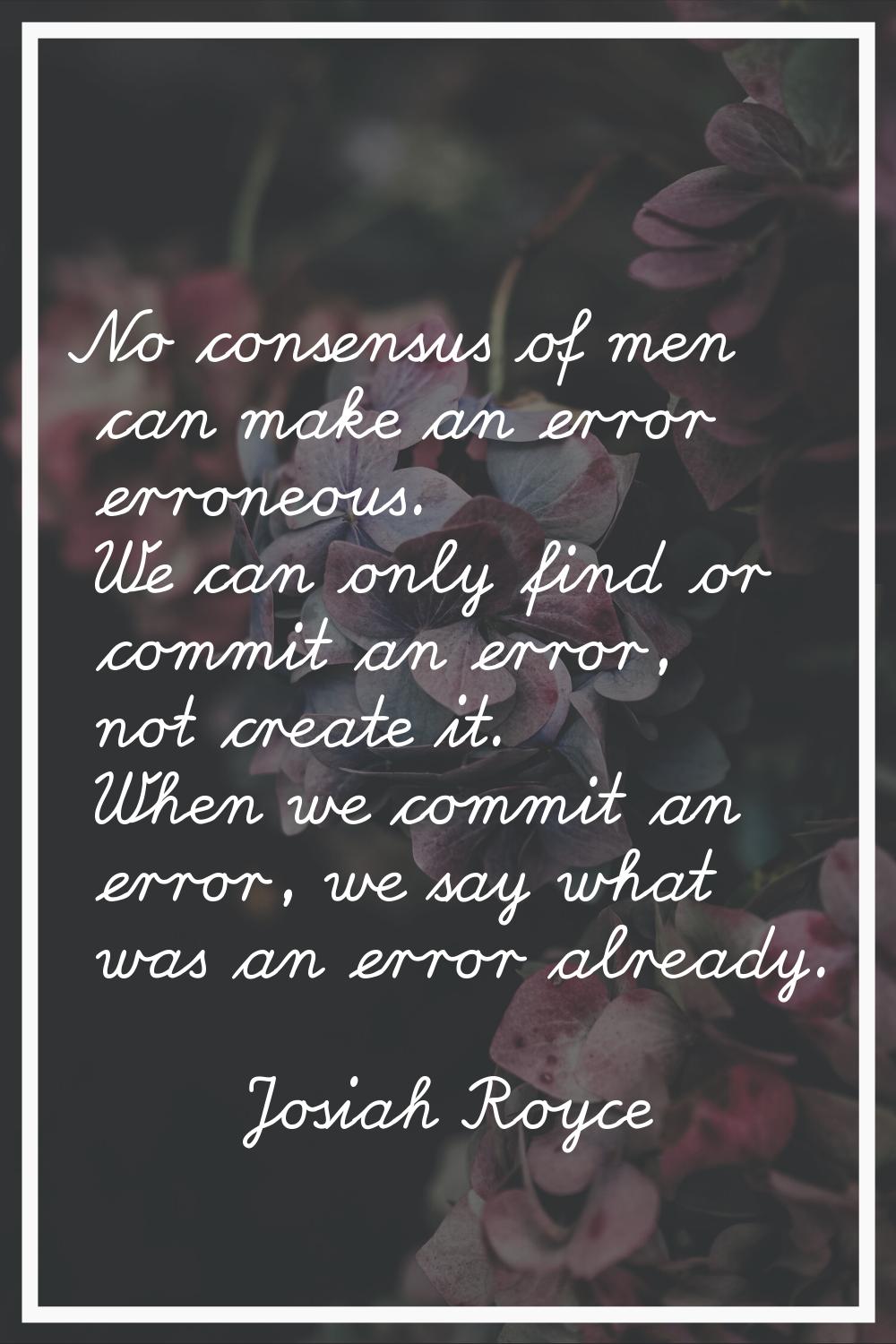 No consensus of men can make an error erroneous. We can only find or commit an error, not create it