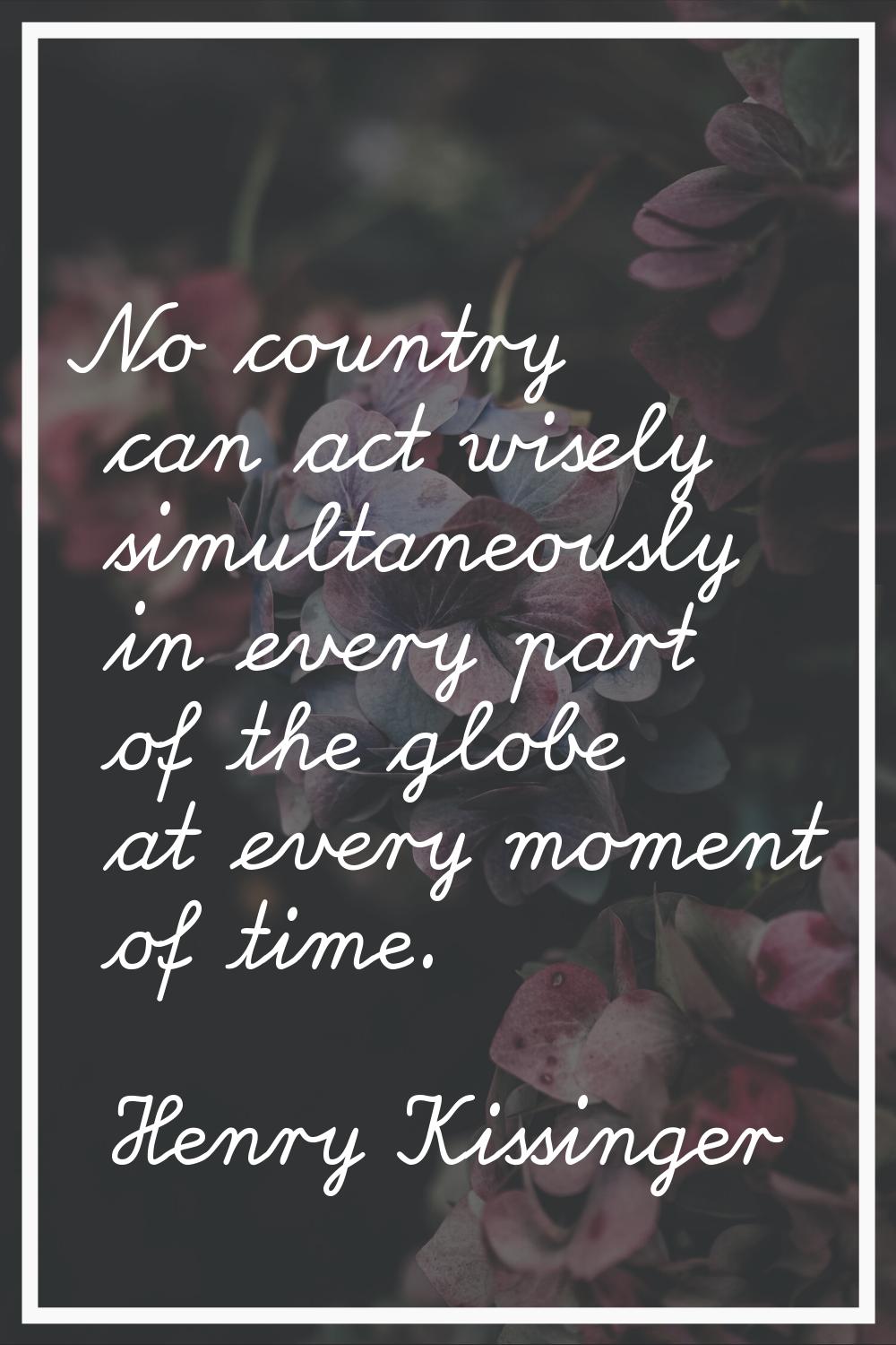 No country can act wisely simultaneously in every part of the globe at every moment of time.