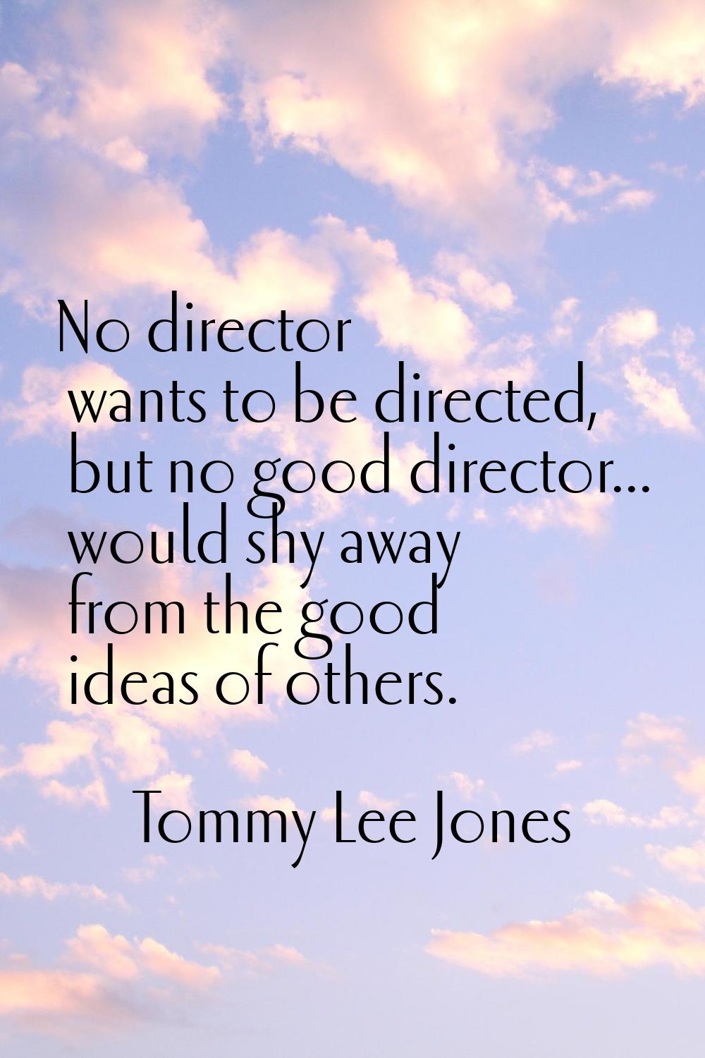 No director wants to be directed, but no good director... would shy away from the good ideas of oth