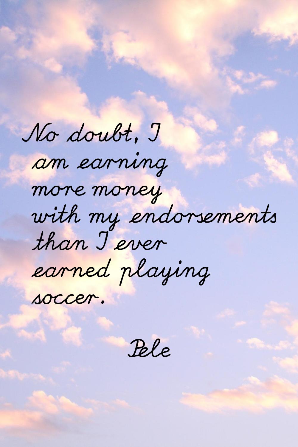 No doubt, I am earning more money with my endorsements than I ever earned playing soccer.