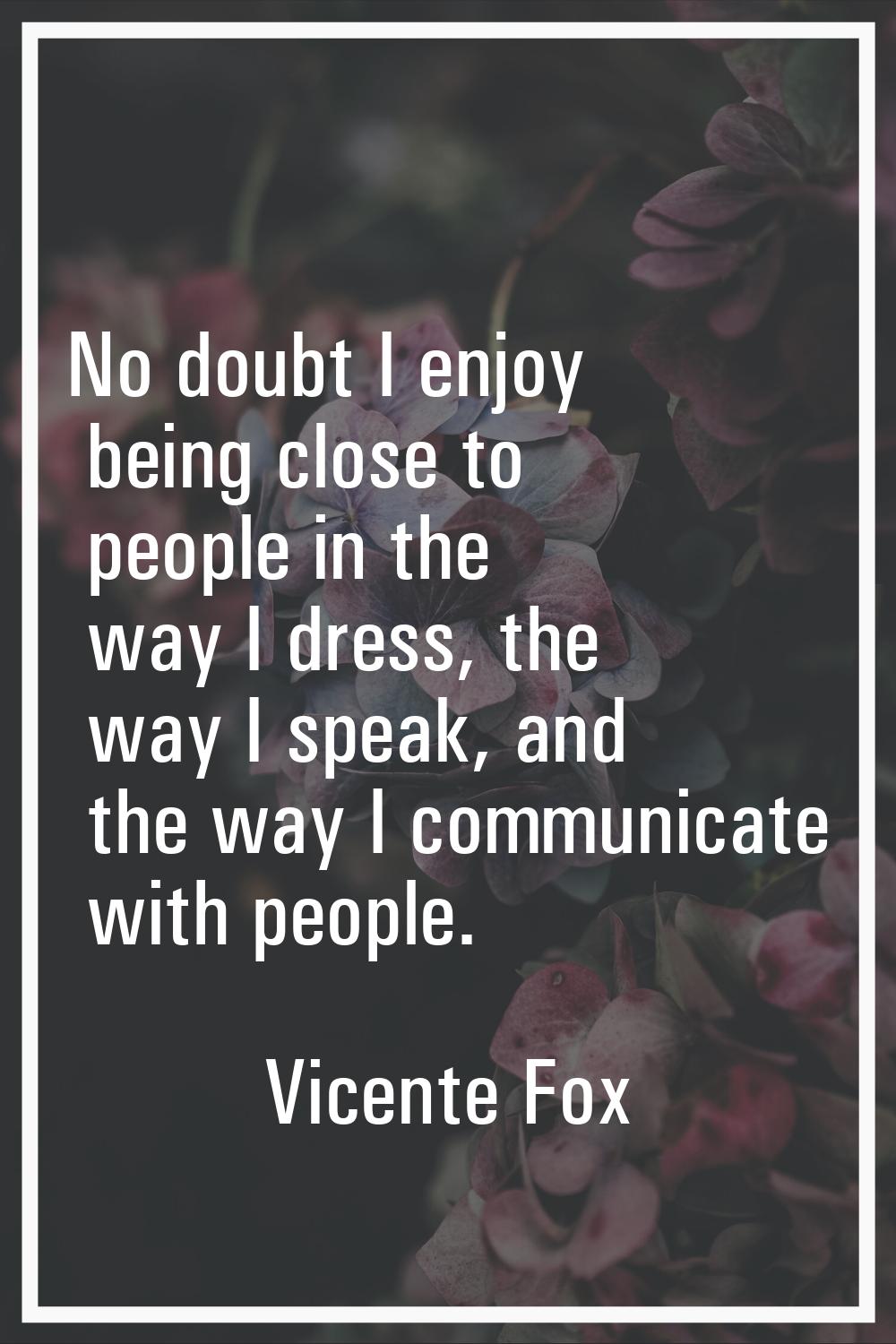 No doubt I enjoy being close to people in the way I dress, the way I speak, and the way I communica