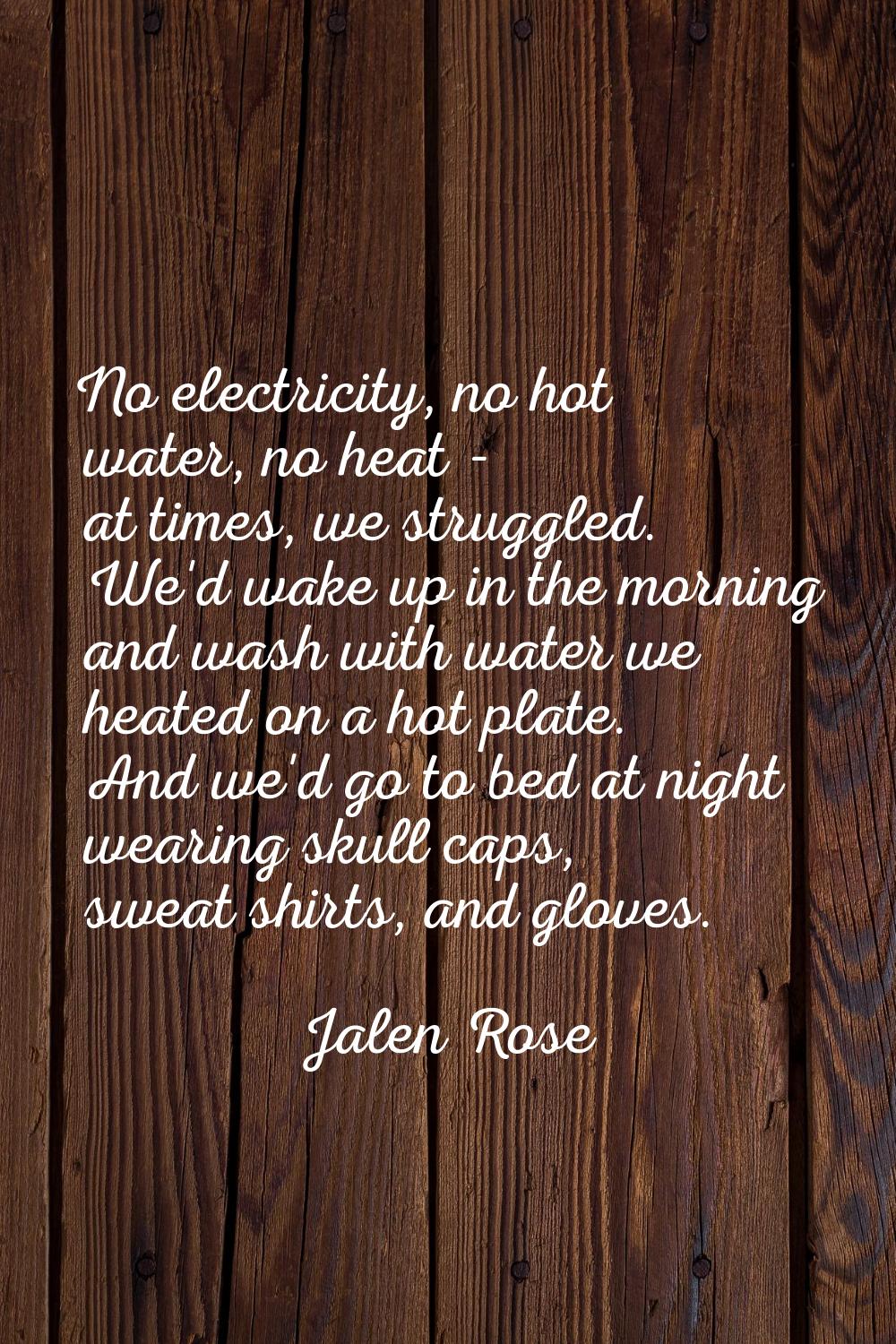 No electricity, no hot water, no heat - at times, we struggled. We'd wake up in the morning and was