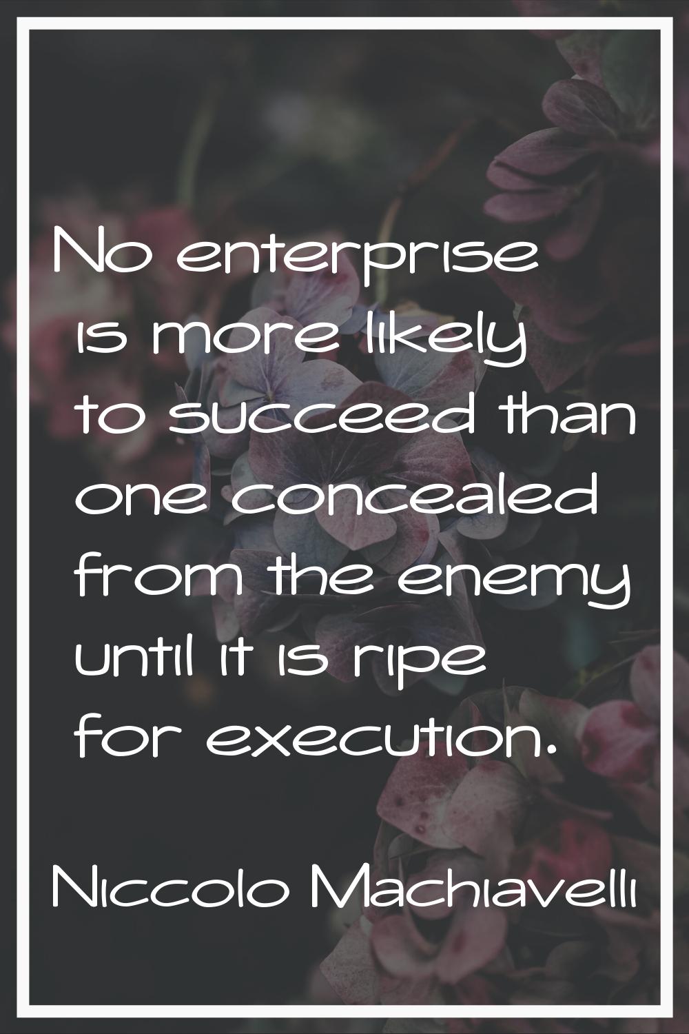 No enterprise is more likely to succeed than one concealed from the enemy until it is ripe for exec