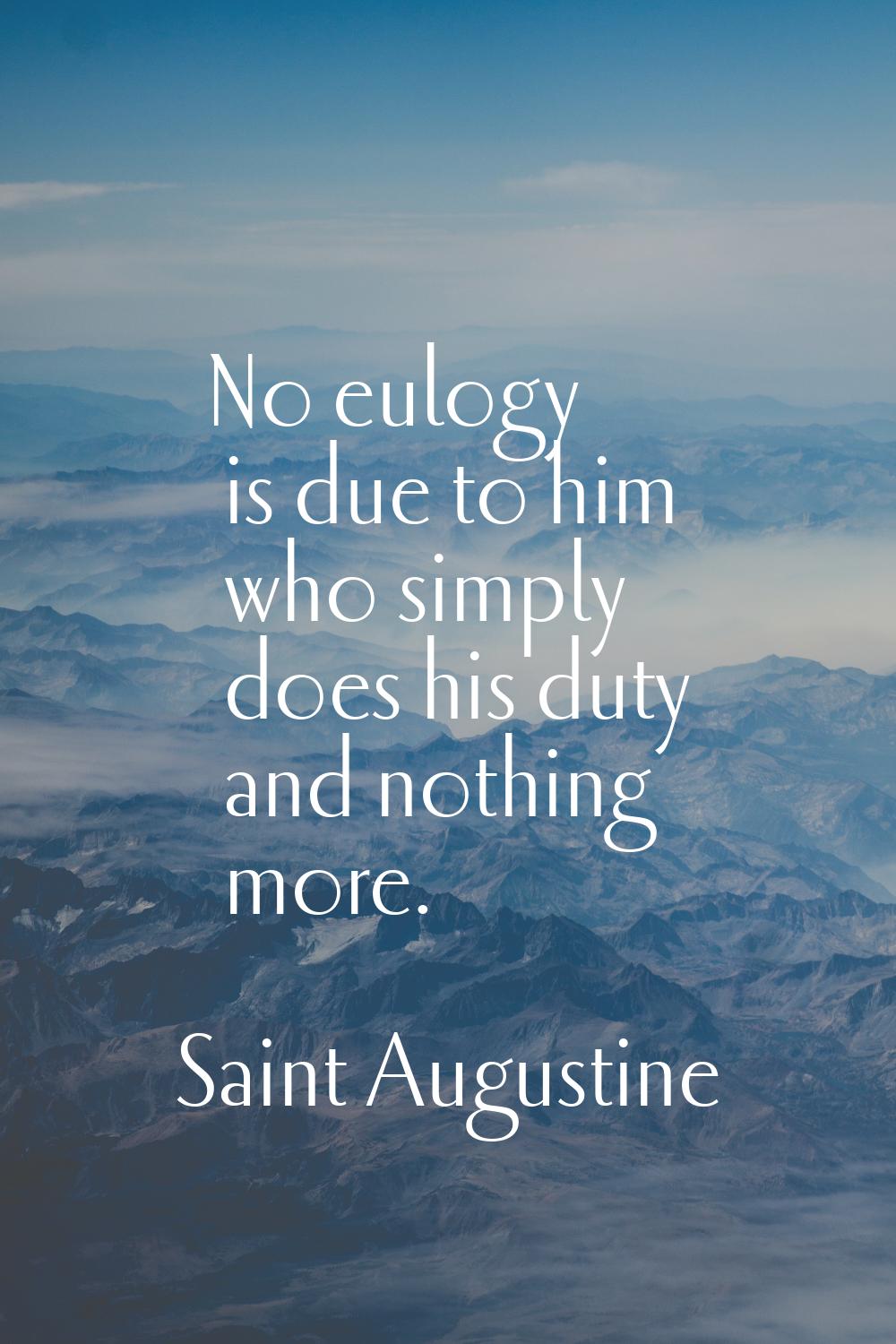No eulogy is due to him who simply does his duty and nothing more.