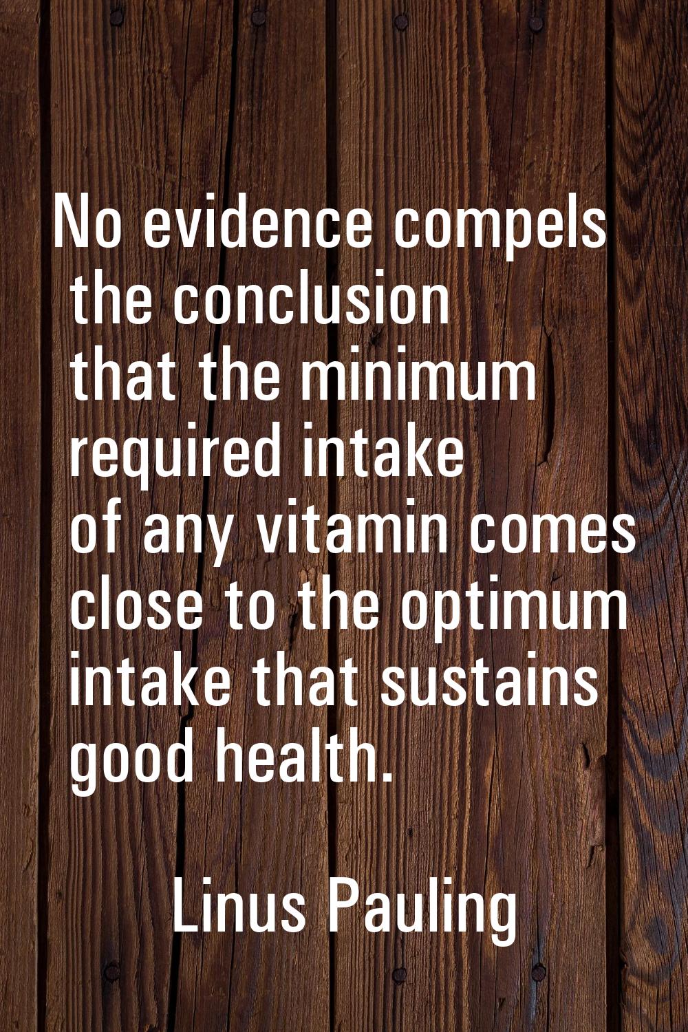 No evidence compels the conclusion that the minimum required intake of any vitamin comes close to t