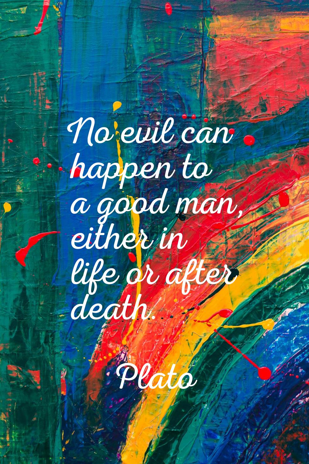 No evil can happen to a good man, either in life or after death.