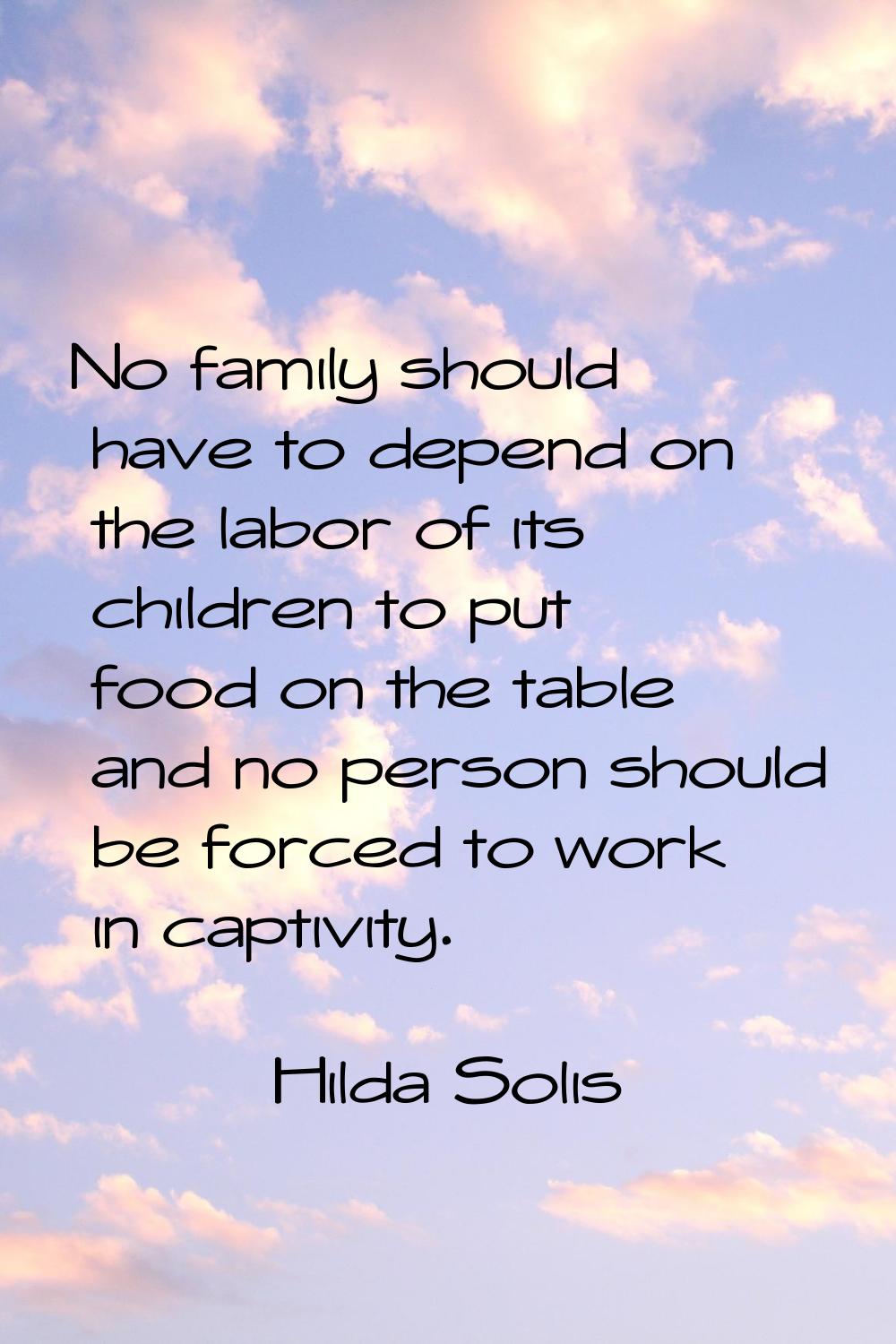 No family should have to depend on the labor of its children to put food on the table and no person